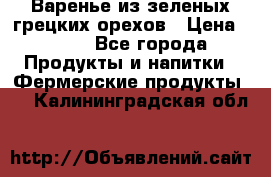 Варенье из зеленых грецких орехов › Цена ­ 400 - Все города Продукты и напитки » Фермерские продукты   . Калининградская обл.